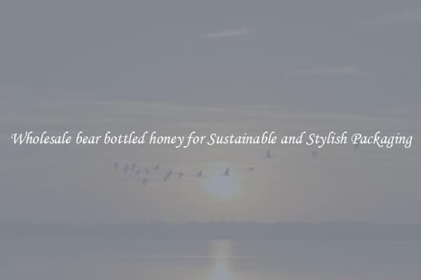 Wholesale bear bottled honey for Sustainable and Stylish Packaging