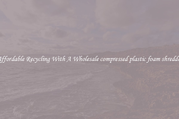 Affordable Recycling With A Wholesale compressed plastic foam shredder