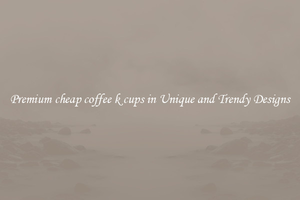 Premium cheap coffee k cups in Unique and Trendy Designs