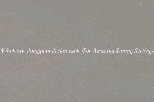 Wholesale dongguan design table For Amazing Dining Settings