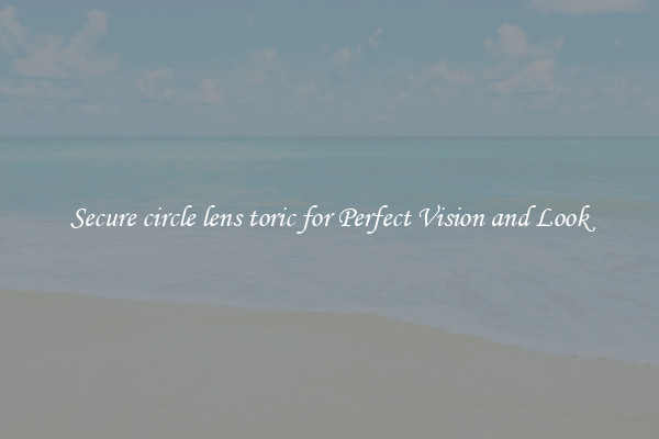 Secure circle lens toric for Perfect Vision and Look