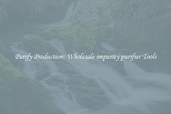 Purify Production: Wholesale impurity purifier Tools