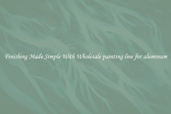 Finishing Made Simple With Wholesale painting line for aluminum