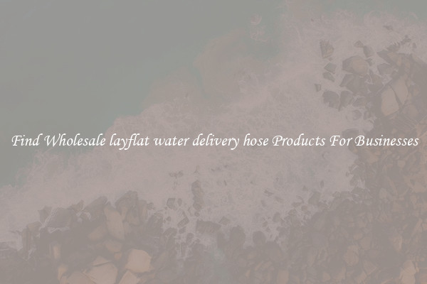 Find Wholesale layflat water delivery hose Products For Businesses