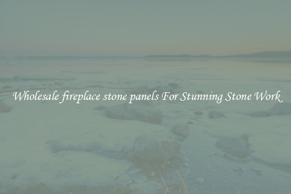 Wholesale fireplace stone panels For Stunning Stone Work