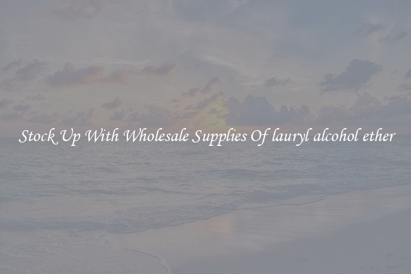 Stock Up With Wholesale Supplies Of lauryl alcohol ether