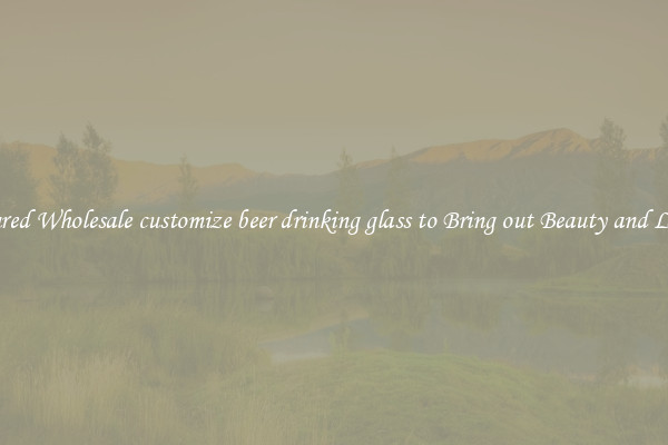 Featured Wholesale customize beer drinking glass to Bring out Beauty and Luxury
