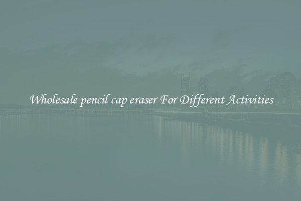 Wholesale pencil cap eraser For Different Activities