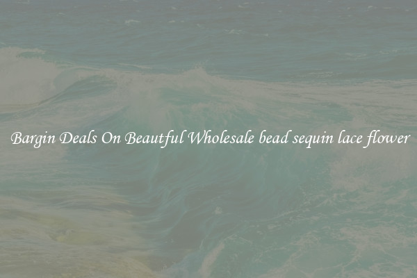 Bargin Deals On Beautful Wholesale bead sequin lace flower