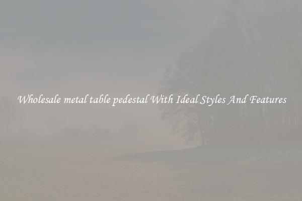 Wholesale metal table pedestal With Ideal Styles And Features