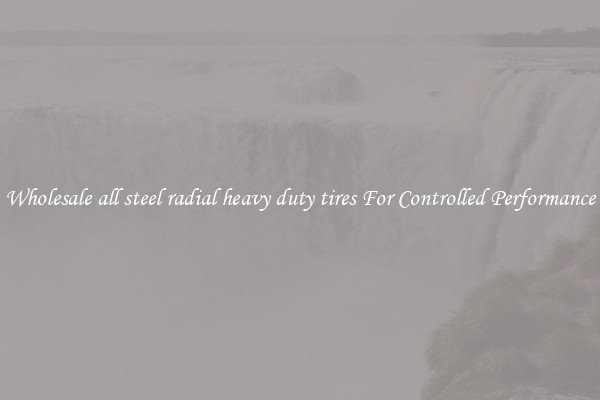 Wholesale all steel radial heavy duty tires For Controlled Performance