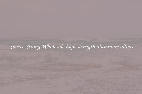 Source Strong Wholesale high strength aluminum alloys