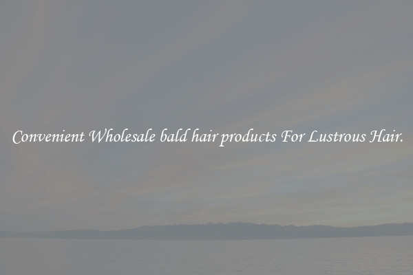 Convenient Wholesale bald hair products For Lustrous Hair.