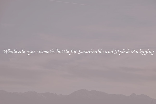 Wholesale eyes cosmetic bottle for Sustainable and Stylish Packaging