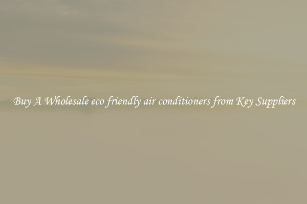 Buy A Wholesale eco friendly air conditioners from Key Suppliers
