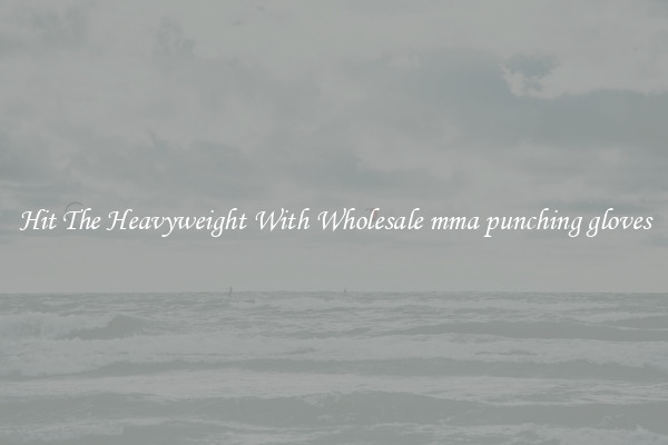Hit The Heavyweight With Wholesale mma punching gloves