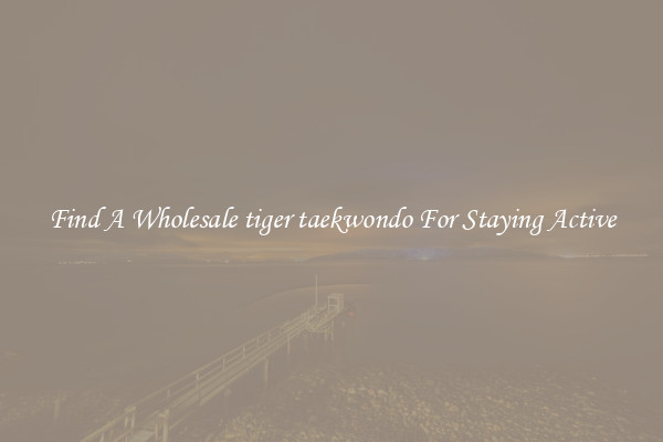 Find A Wholesale tiger taekwondo For Staying Active