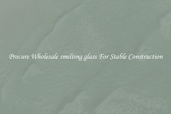 Procure Wholesale smelting glass For Stable Construction