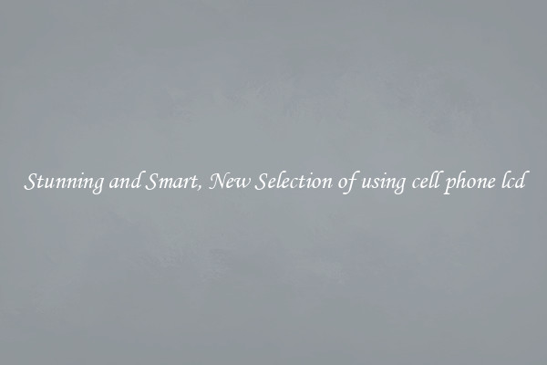 Stunning and Smart, New Selection of using cell phone lcd