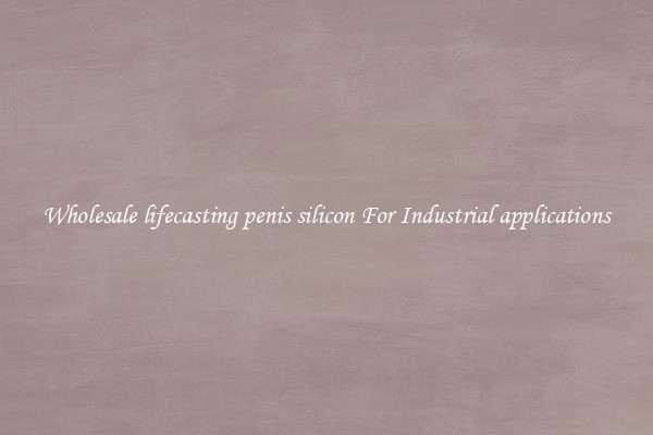 Wholesale lifecasting penis silicon For Industrial applications