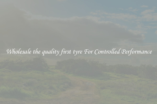 Wholesale the quality first tyre For Controlled Performance