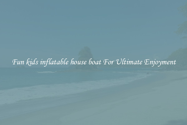 Fun kids inflatable house boat For Ultimate Enjoyment
