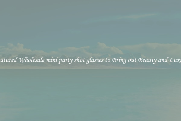 Featured Wholesale mini party shot glasses to Bring out Beauty and Luxury
