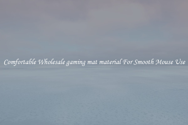 Comfortable Wholesale gaming mat material For Smooth Mouse Use