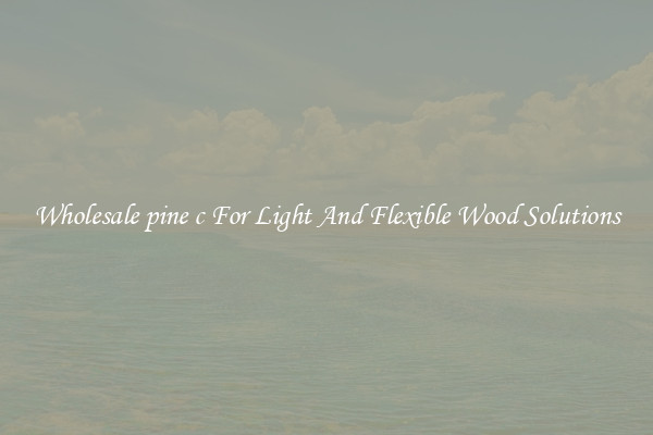 Wholesale pine c For Light And Flexible Wood Solutions