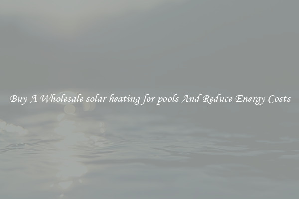 Buy A Wholesale solar heating for pools And Reduce Energy Costs
