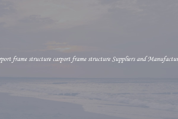 carport frame structure carport frame structure Suppliers and Manufacturers