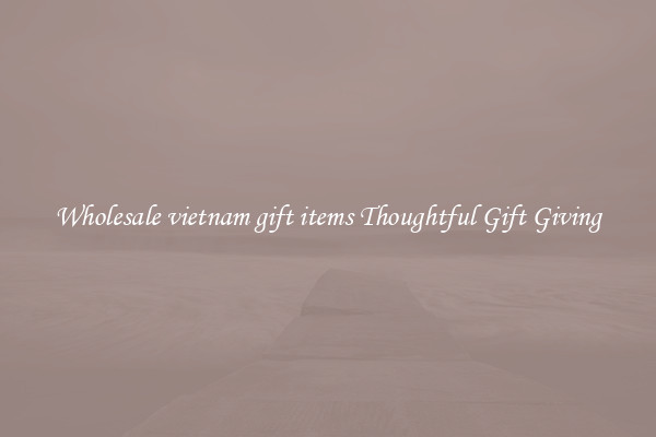 Wholesale vietnam gift items Thoughtful Gift Giving