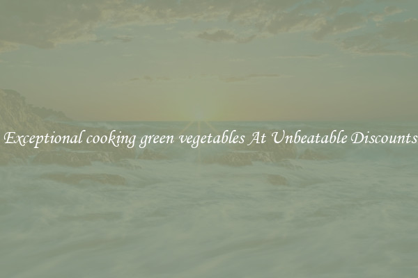 Exceptional cooking green vegetables At Unbeatable Discounts