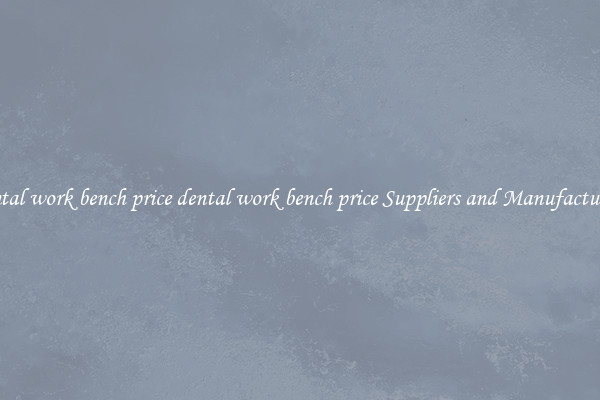 dental work bench price dental work bench price Suppliers and Manufacturers