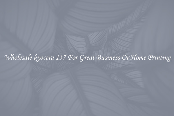 Wholesale kyocera 137 For Great Business Or Home Printing