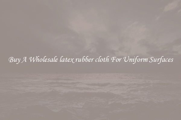 Buy A Wholesale latex rubber cloth For Uniform Surfaces