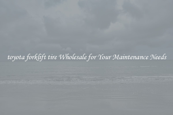 toyota forklift tire Wholesale for Your Maintenance Needs