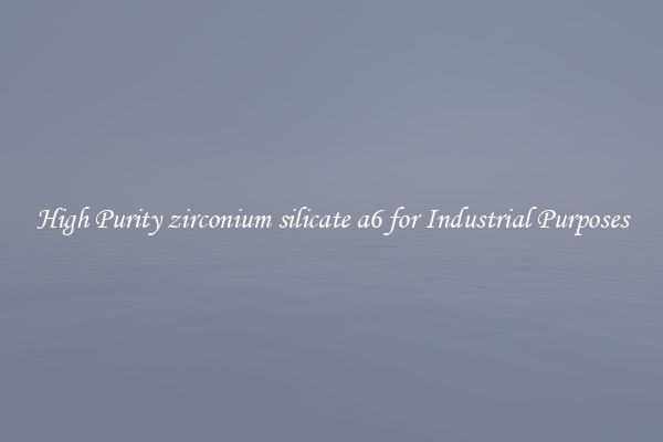 High Purity zirconium silicate a6 for Industrial Purposes