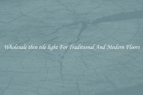 Wholesale thin tile light For Traditional And Modern Floors