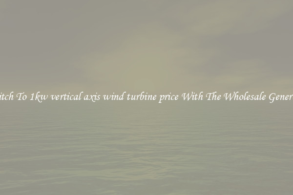 Switch To 1kw vertical axis wind turbine price With The Wholesale Generator