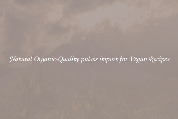 Natural Organic-Quality pulses import for Vegan Recipes