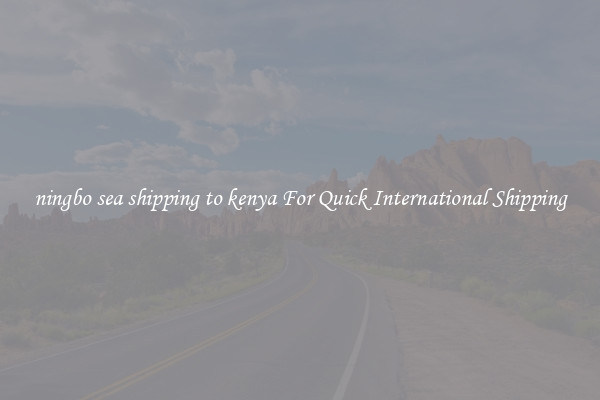 ningbo sea shipping to kenya For Quick International Shipping