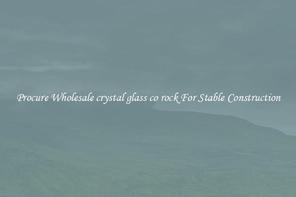 Procure Wholesale crystal glass co rock For Stable Construction