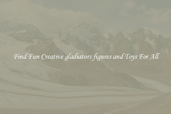 Find Fun Creative gladiators figures and Toys For All