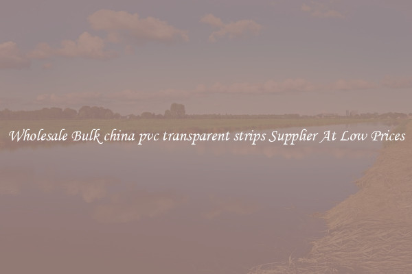 Wholesale Bulk china pvc transparent strips Supplier At Low Prices