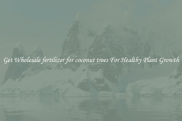 Get Wholesale fertilizer for coconut trees For Healthy Plant Growth